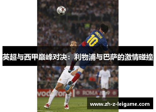 英超与西甲巅峰对决:利物浦与巴萨的激情碰撞 英超与西甲巅峰对决:利物浦与巴萨的激情碰撞