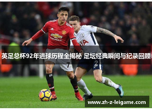 英足总杯92年进球历程全揭秘 足坛经典瞬间与纪录回顾 英足总杯92年进球历程全揭秘 足坛经典瞬间与纪录回顾