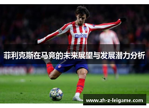 菲利克斯在马竞的未来展望与发展潜力分析