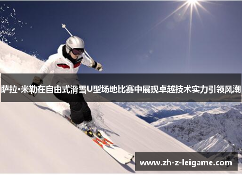 萨拉·米勒在自由式滑雪U型场地比赛中展现卓越技术实力引领风潮