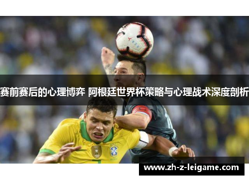 赛前赛后的心理博弈 阿根廷世界杯策略与心理战术深度剖析