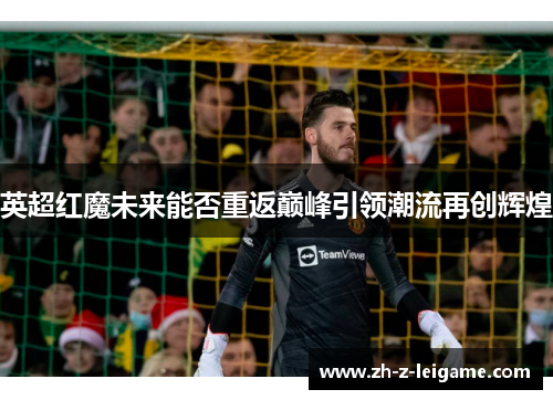 英超红魔未来能否重返巅峰引领潮流再创辉煌 英超红魔未来能否重返巅峰引领潮流再创辉煌