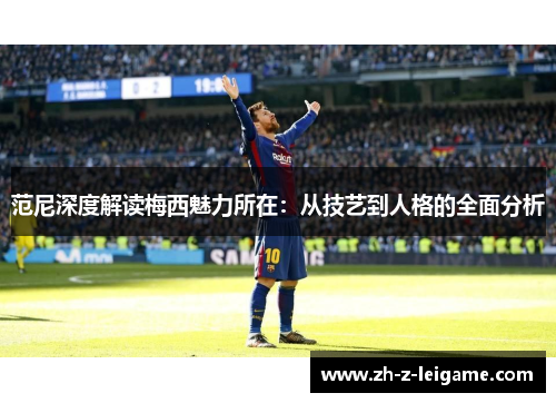 范尼深度解读梅西魅力所在：从技艺到人格的全面分析