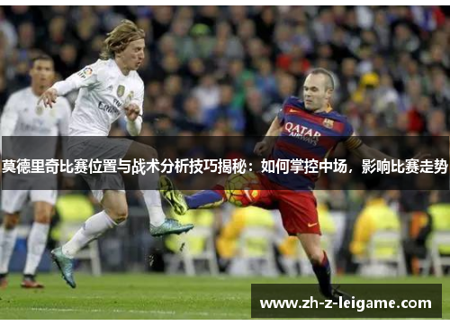 莫德里奇比赛位置与战术分析技巧揭秘：如何掌控中场，影响比赛走势