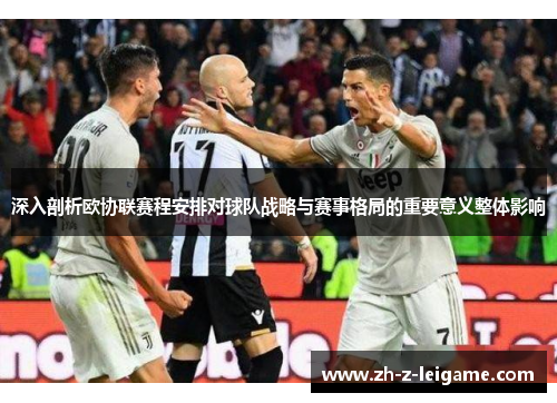 深入剖析欧协联赛程安排对球队战略与赛事格局的重要意义整体影响