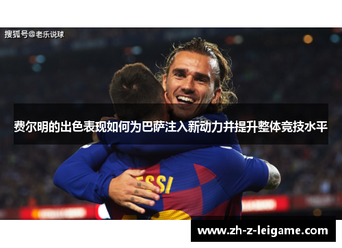 费尔明的出色表现如何为巴萨注入新动力并提升整体竞技水平 费尔明的出色表现如何为巴萨注入新动力并提升整体竞技水平