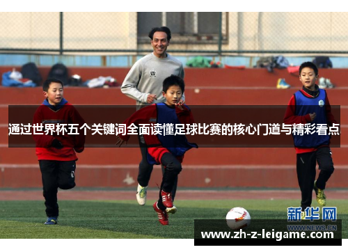 通过世界杯五个关键词全面读懂足球比赛的核心门道与精彩看点 通过世界杯五个关键词全面读懂足球比赛的核心门道与精彩看点