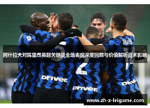 阿什拉夫对阵里昂英超关键战全场表现深度回顾与价值解析战术影响 阿什拉夫对阵里昂英超关键战全场表现深度回顾与价值解析战术影响