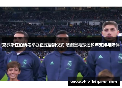 克罗斯在伯纳乌举办正式告别仪式 感谢皇马球迷多年支持与陪伴 克罗斯在伯纳乌举办正式告别仪式 感谢皇马球迷多年支持与陪伴