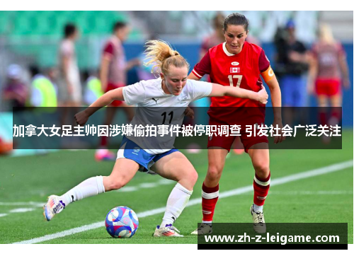 加拿大女足主帅因涉嫌偷拍事件被停职调查 引发社会广泛关注 加拿大女足主帅因涉嫌偷拍事件被停职调查 引发社会广泛关注