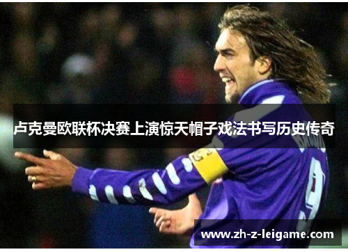 卢克曼欧联杯决赛上演惊天帽子戏法书写历史传奇 卢克曼欧联杯决赛上演惊天帽子戏法书写历史传奇