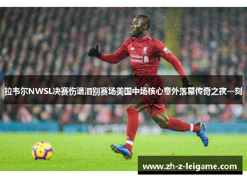 拉韦尔NWSL决赛伤退泪别赛场美国中场核心意外落幕传奇之夜一刻