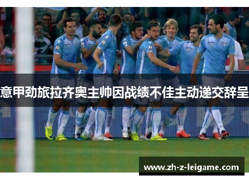 意甲劲旅拉齐奥主帅因战绩不佳主动递交辞呈 意甲劲旅拉齐奥主帅因战绩不佳主动递交辞呈