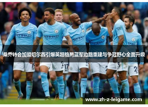 桑乔转会加盟切尔西引爆英超格局蓝军边路重建与争冠野心全面升级