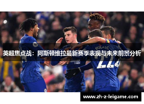 英超焦点战：阿斯顿维拉最新赛季表现与未来前景分析