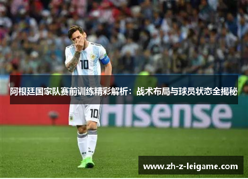 阿根廷国家队赛前训练精彩解析:战术布局与球员状态全揭秘 阿根廷国家队赛前训练精彩解析:战术布局与球员状态全揭秘