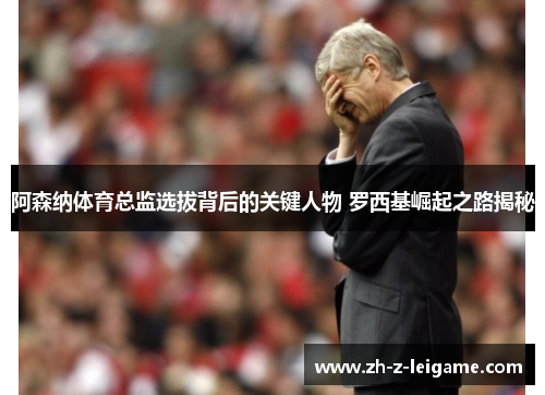 阿森纳体育总监选拔背后的关键人物 罗西基崛起之路揭秘