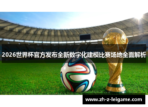 2026世界杯官方发布全新数字化建模比赛场地全面解析 2026世界杯官方发布全新数字化建模比赛场地全面解析