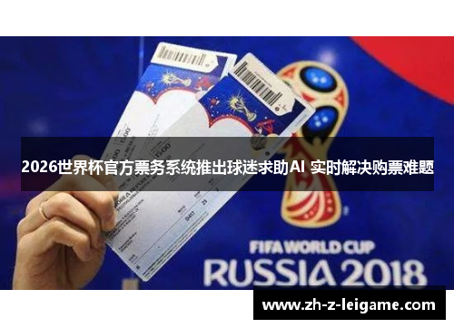 2026世界杯官方票务系统推出球迷求助AI 实时解决购票难题 2026世界杯官方票务系统推出球迷求助AI 实时解决购票难题
