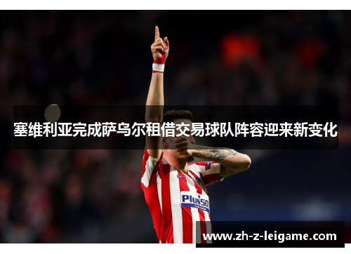 塞维利亚完成萨乌尔租借交易球队阵容迎来新变化 塞维利亚完成萨乌尔租借交易球队阵容迎来新变化