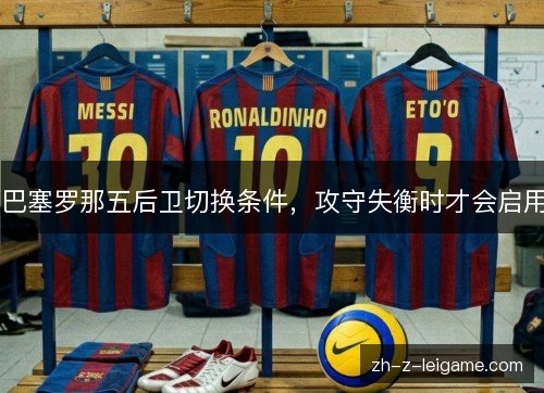 巴塞罗那五后卫切换条件,攻守失衡时才会启用 巴塞罗那五后卫切换条件,攻守失衡时才会启用