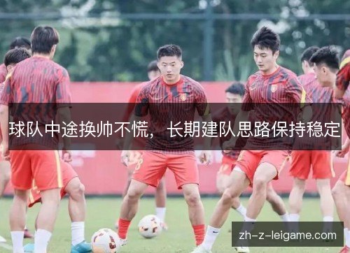 球队中途换帅不慌,长期建队思路保持稳定 球队中途换帅不慌,长期建队思路保持稳定